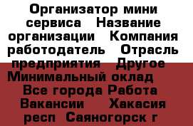 Организатор мини-сервиса › Название организации ­ Компания-работодатель › Отрасль предприятия ­ Другое › Минимальный оклад ­ 1 - Все города Работа » Вакансии   . Хакасия респ.,Саяногорск г.